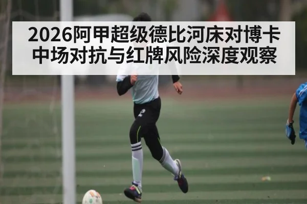 2026阿甲超级德比河床对博卡中场对抗与红牌风险深度观察